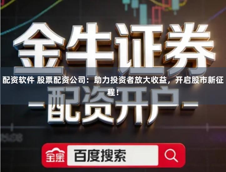 配资软件 股票配资公司：助力投资者放大收益，开启股市新征程！