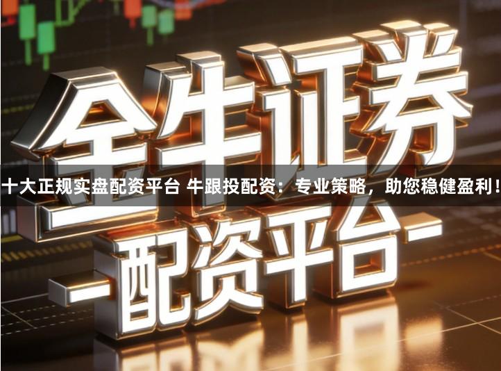 十大正规实盘配资平台 牛跟投配资：专业策略，助您稳健盈利！