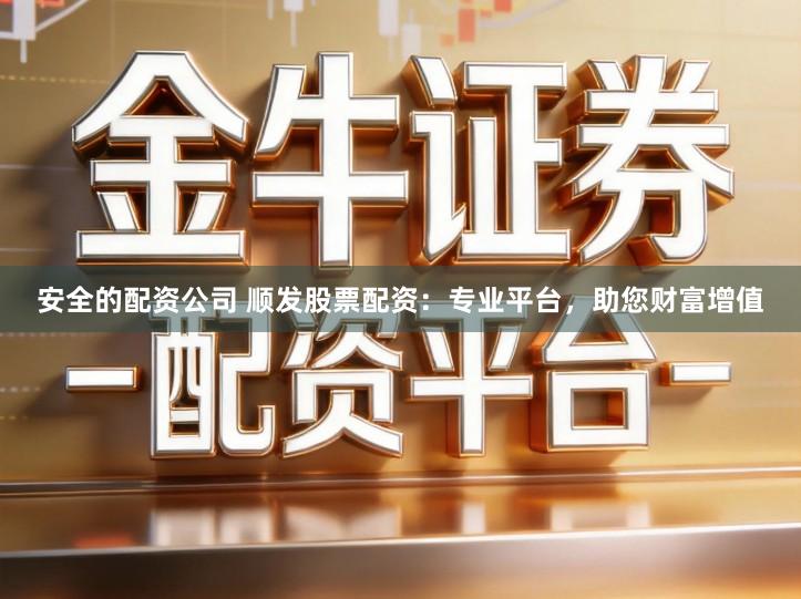 安全的配资公司 顺发股票配资：专业平台，助您财富增值