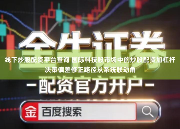 线下炒股配资平台查询 国际科技股市场中的炒股配资加杠杆决策偏差修正路径从系统联动角