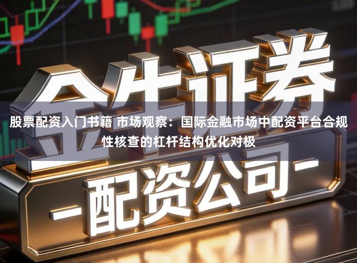 股票配资入门书籍 市场观察：国际金融市场中配资平台合规性核查的杠杆结构优化对极
