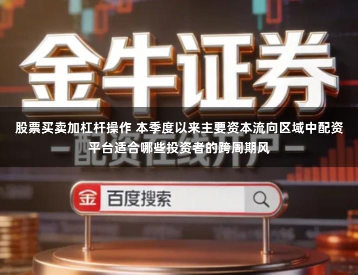 股票买卖加杠杆操作 本季度以来主要资本流向区域中配资平台适合哪些投资者的跨周期风