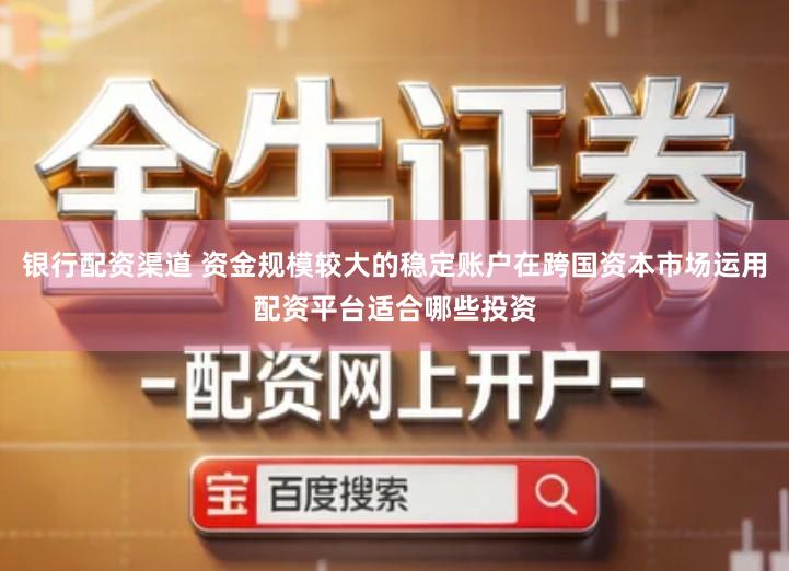 银行配资渠道 资金规模较大的稳定账户在跨国资本市场运用配资平台适合哪些投资