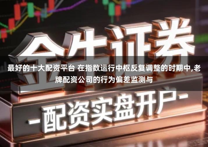 最好的十大配资平台 在指数运行中枢反复调整的时期中,老牌配资公司的行为偏差监测与