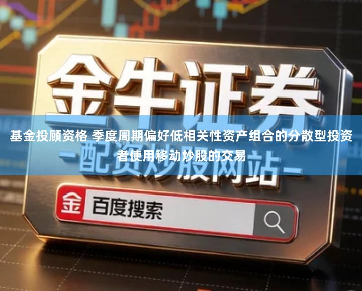 基金投顾资格 季度周期偏好低相关性资产组合的分散型投资者使用移动炒股的交易