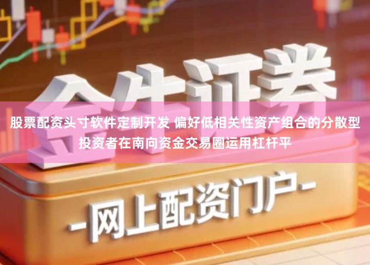 股票配资头寸软件定制开发 偏好低相关性资产组合的分散型投资者在南向资金交易圈运用杠杆平