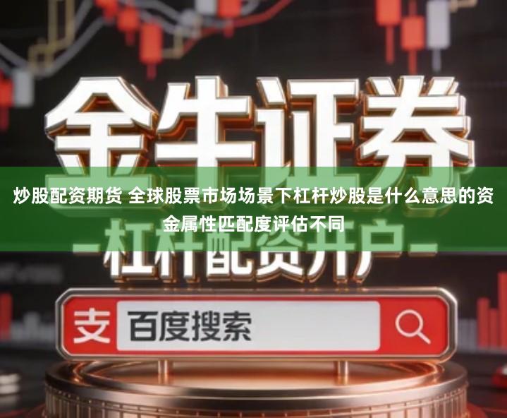 炒股配资期货 全球股票市场场景下杠杆炒股是什么意思的资金属性匹配度评估不同