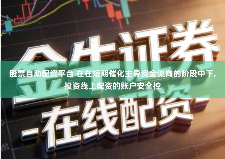 股票自助配资平台 在在短期催化主导资金流向的阶段中下,投资线上配资的账户安全控