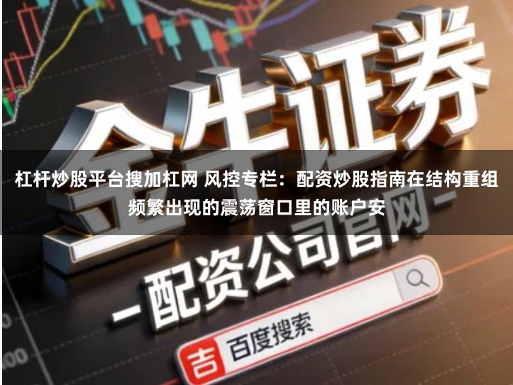 杠杆炒股平台搜加杠网 风控专栏：配资炒股指南在结构重组频繁出现的震荡窗口里的账户安