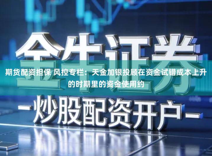 期货配资担保 风控专栏：天金加银投顾在资金试错成本上升的时期里的资金使用约