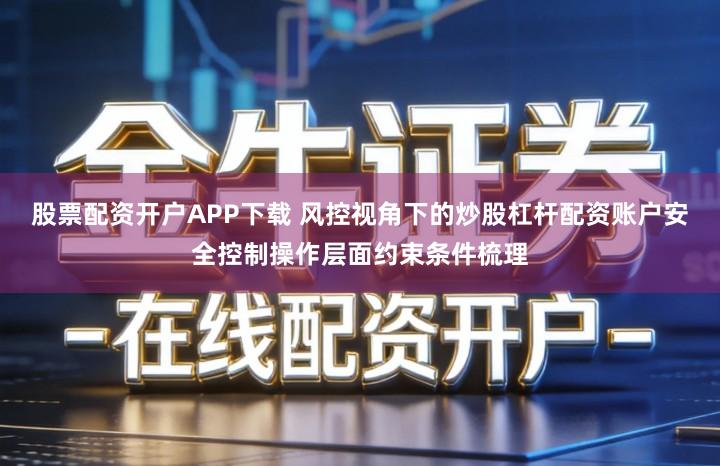 股票配资开户APP下载 风控视角下的炒股杠杆配资账户安全控制操作层面约束条件梳理