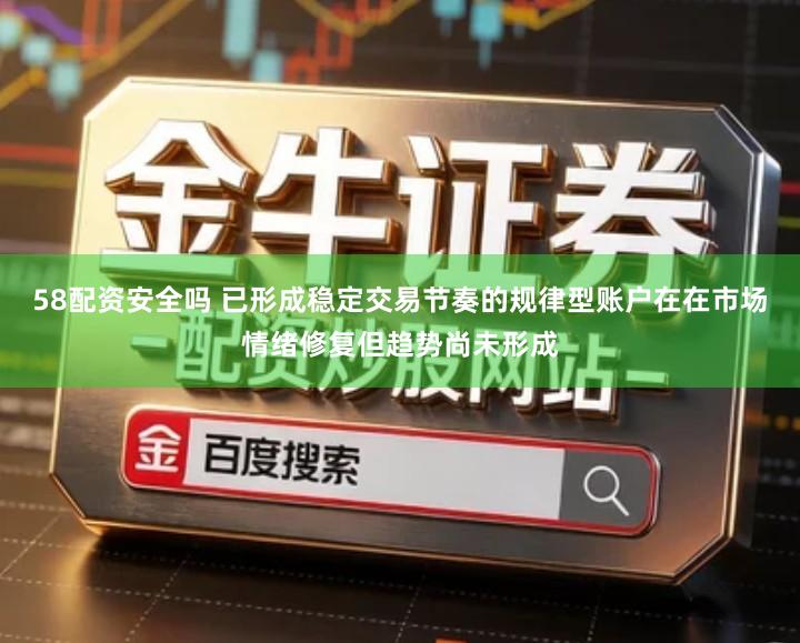 58配资安全吗 已形成稳定交易节奏的规律型账户在在市场情绪修复但趋势尚未形成