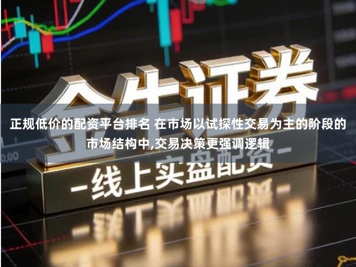 正规低价的配资平台排名 在市场以试探性交易为主的阶段的市场结构中,交易决策更强调逻辑
