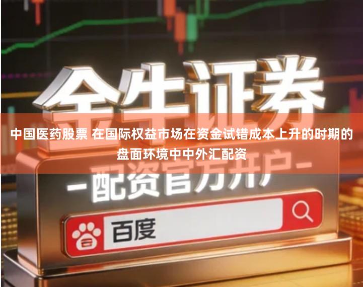 中国医药股票 在国际权益市场在资金试错成本上升的时期的盘面环境中中外汇配资