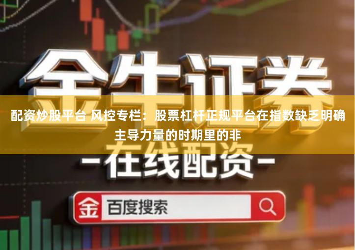 配资炒股平台 风控专栏：股票杠杆正规平台在指数缺乏明确主导力量的时期里的非