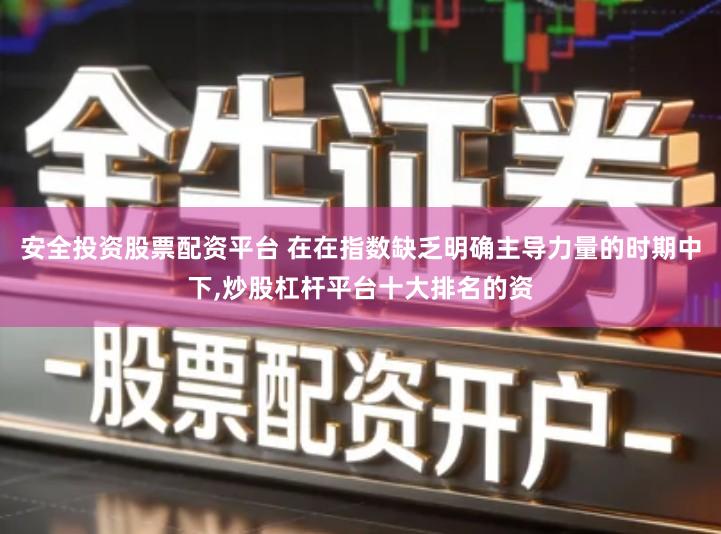 安全投资股票配资平台 在在指数缺乏明确主导力量的时期中下,炒股杠杆平台十大排名的资