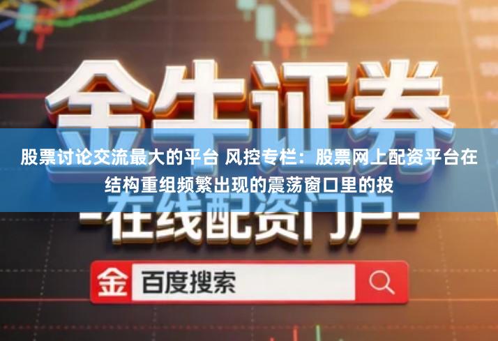 股票讨论交流最大的平台 风控专栏：股票网上配资平台在结构重组频繁出现的震荡窗口里的投