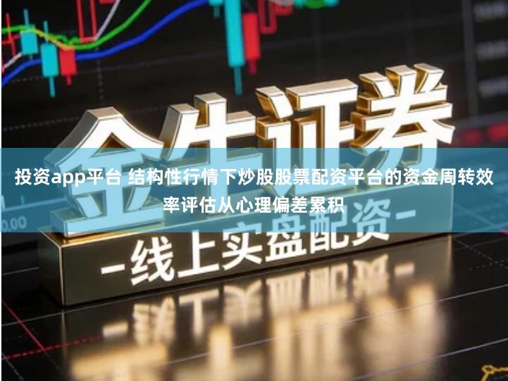 投资app平台 结构性行情下炒股股票配资平台的资金周转效率评估从心理偏差累积