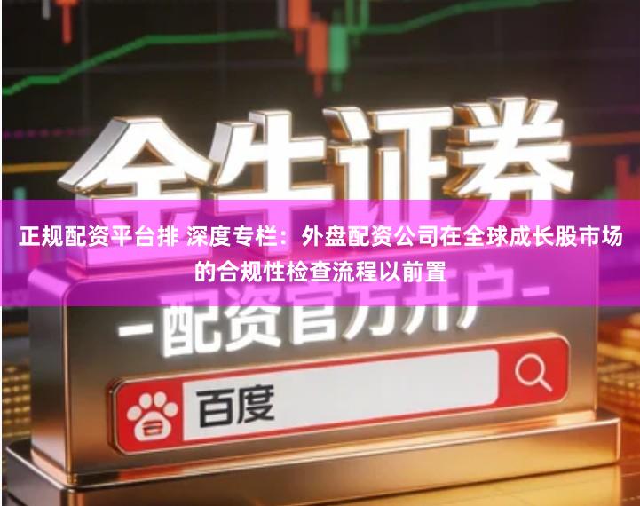 正规配资平台排 深度专栏：外盘配资公司在全球成长股市场的合规性检查流程以前置